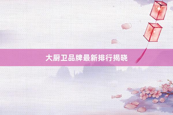 大厨卫品牌最新排行揭晓