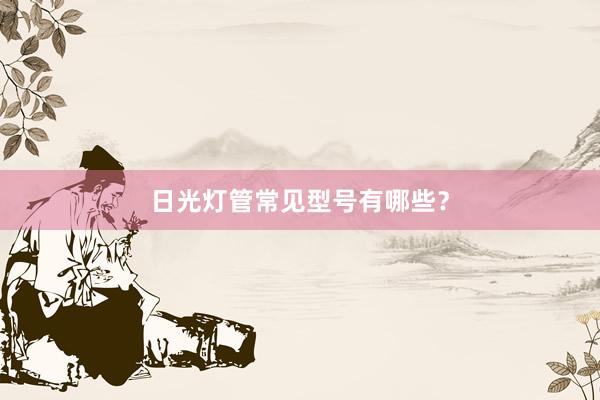 日光灯管常见型号有哪些?