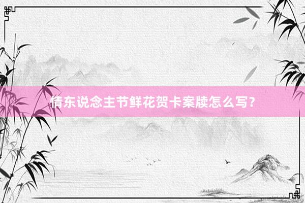 情东说念主节鲜花贺卡案牍怎么写?